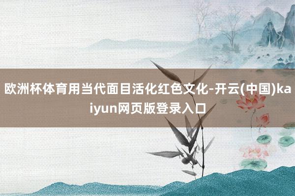 欧洲杯体育用当代面目活化红色文化-开云(中国)kaiyun网页版登录入口
