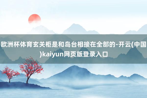 欧洲杯体育玄关柜是和岛台相接在全部的-开云(中国)kaiyun网页版登录入口