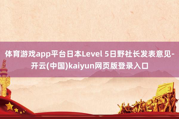 体育游戏app平台日本Level 5日野社长发表意见-开云(中国)kaiyun网页版登录入口