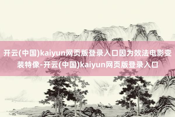 开云(中国)kaiyun网页版登录入口因为效法电影变装特像-开云(中国)kaiyun网页版登录入口