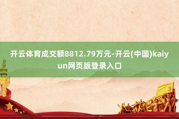开云体育成交额8812.79万元-开云(中国)kaiyun网页版登录入口