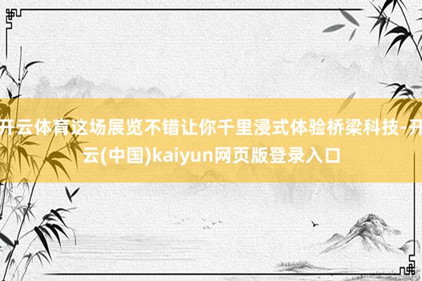 开云体育这场展览不错让你千里浸式体验桥梁科技-开云(中国)kaiyun网页版登录入口
