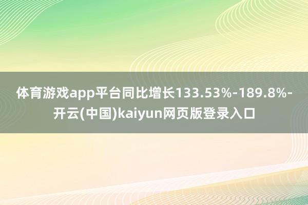 体育游戏app平台同比增长133.53%-189.8%-开云(中国)kaiyun网页版登录入口