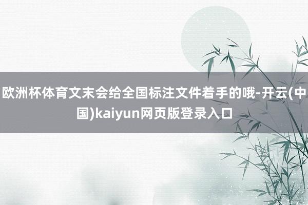 欧洲杯体育文末会给全国标注文件着手的哦-开云(中国)kaiyun网页版登录入口
