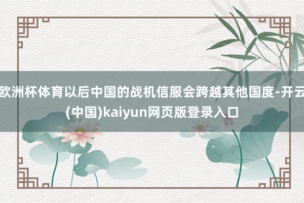 欧洲杯体育以后中国的战机信服会跨越其他国度-开云(中国)kaiyun网页版登录入口