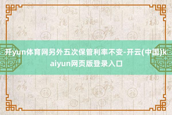 开yun体育网另外五次保管利率不变-开云(中国)kaiyun网页版登录入口