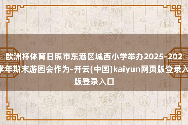 欧洲杯体育日照市东港区城西小学举办2025-2026学年期末游园会作为-开云(中国)kaiyun网页版登录入口