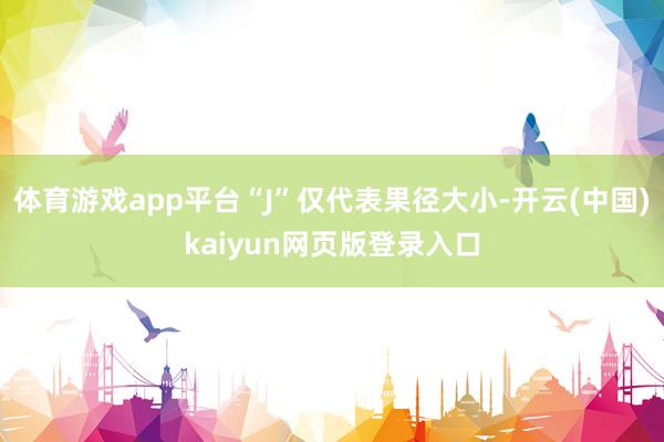 体育游戏app平台“J”仅代表果径大小-开云(中国)kaiyun网页版登录入口