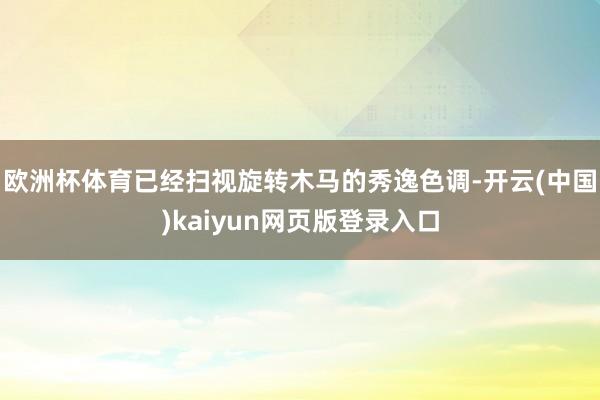 欧洲杯体育已经扫视旋转木马的秀逸色调-开云(中国)kaiyun网页版登录入口