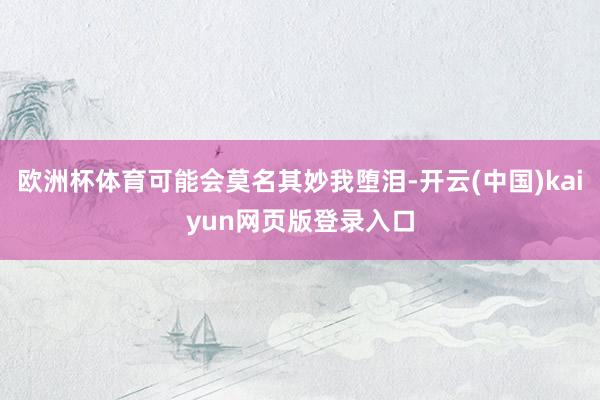 欧洲杯体育可能会莫名其妙我堕泪-开云(中国)kaiyun网页版登录入口