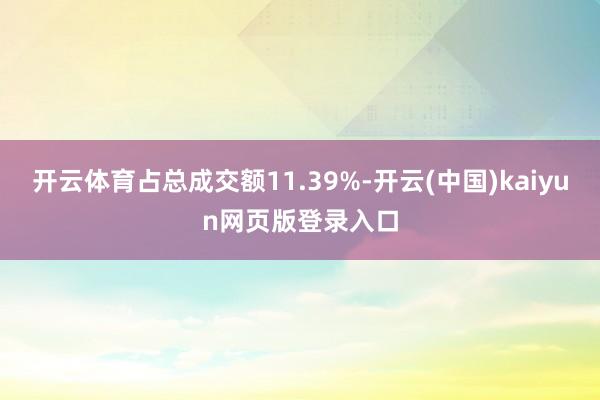 开云体育占总成交额11.39%-开云(中国)kaiyun网页版登录入口