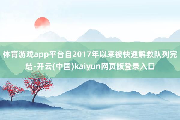 体育游戏app平台自2017年以来被快速解救队列完结-开云(中国)kaiyun网页版登录入口