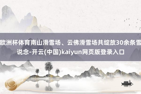 欧洲杯体育南山滑雪场、云佛滑雪场共绽放30余条雪说念-开云(中国)kaiyun网页版登录入口