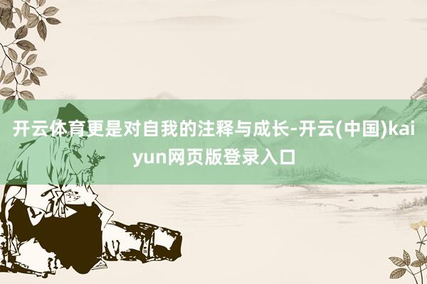 开云体育更是对自我的注释与成长-开云(中国)kaiyun网页版登录入口