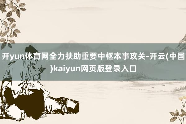 开yun体育网全力扶助重要中枢本事攻关-开云(中国)kaiyun网页版登录入口