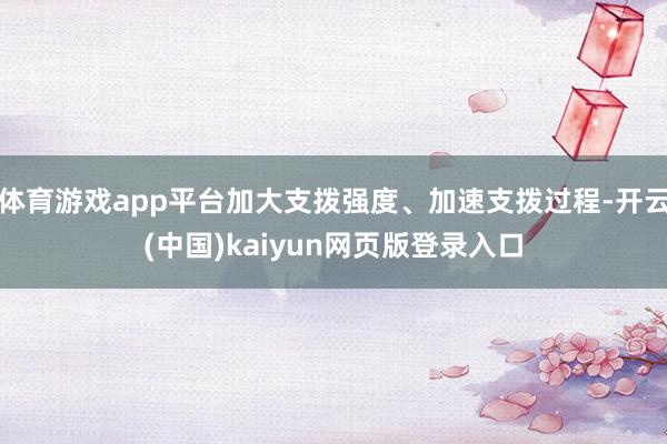 体育游戏app平台加大支拨强度、加速支拨过程-开云(中国)kaiyun网页版登录入口