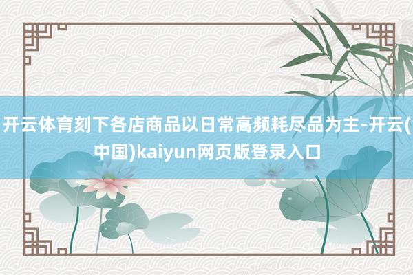 开云体育刻下各店商品以日常高频耗尽品为主-开云(中国)kaiyun网页版登录入口