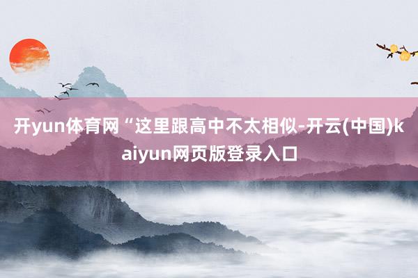开yun体育网“这里跟高中不太相似-开云(中国)kaiyun网页版登录入口
