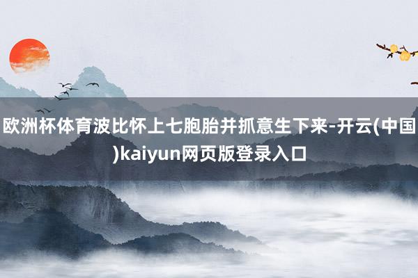 欧洲杯体育波比怀上七胞胎并抓意生下来-开云(中国)kaiyun网页版登录入口