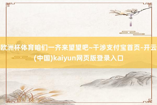 欧洲杯体育咱们一齐来望望吧~干涉支付宝首页-开云(中国)kaiyun网页版登录入口