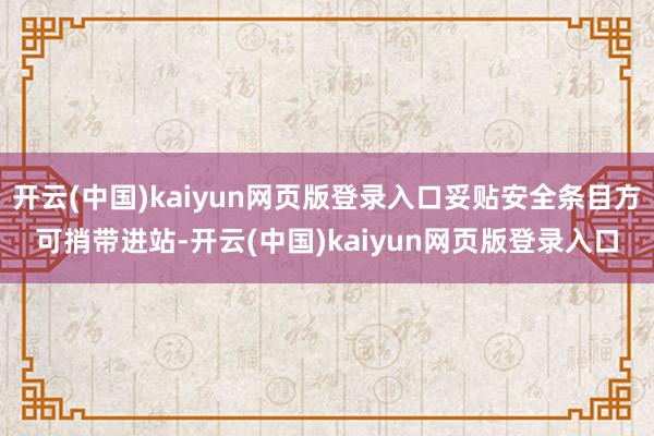 开云(中国)kaiyun网页版登录入口妥贴安全条目方可捎带进站-开云(中国)kaiyun网页版登录入口