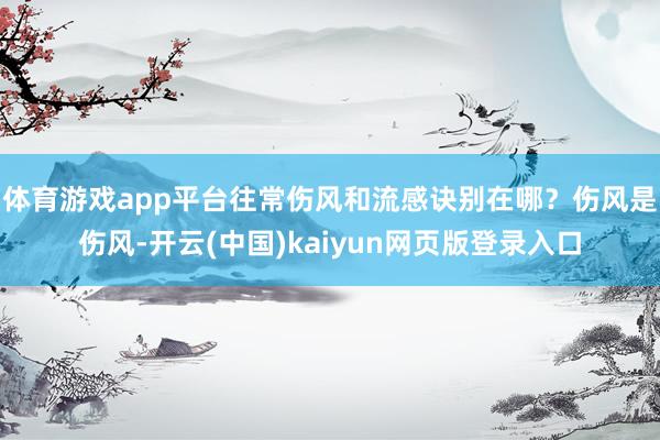 体育游戏app平台往常伤风和流感诀别在哪？伤风是伤风-开云(中国)kaiyun网页版登录入口