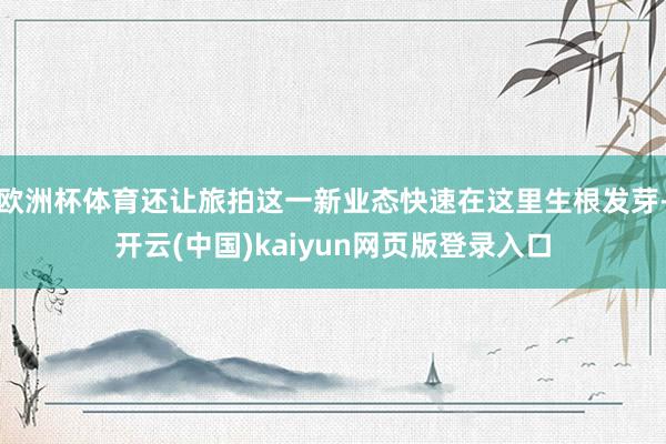 欧洲杯体育还让旅拍这一新业态快速在这里生根发芽-开云(中国)kaiyun网页版登录入口