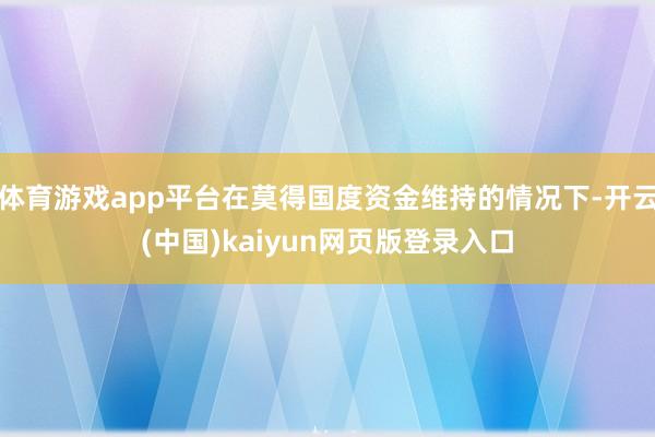 体育游戏app平台在莫得国度资金维持的情况下-开云(中国)kaiyun网页版登录入口