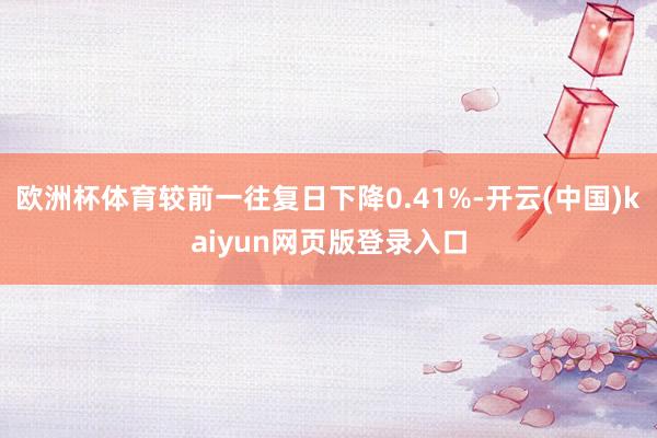 欧洲杯体育较前一往复日下降0.41%-开云(中国)kaiyun网页版登录入口