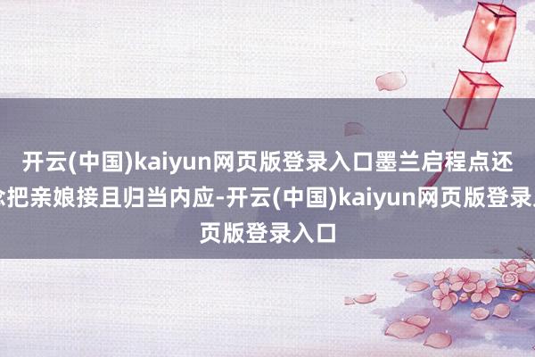 开云(中国)kaiyun网页版登录入口墨兰启程点还念念把亲娘接且归当内应-开云(中国)kaiyun网页版登录入口