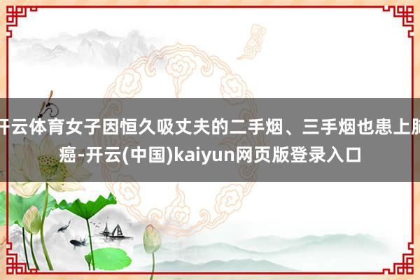 开云体育女子因恒久吸丈夫的二手烟、三手烟也患上肺癌-开云(中国)kaiyun网页版登录入口