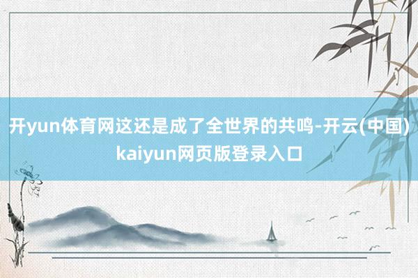 开yun体育网这还是成了全世界的共鸣-开云(中国)kaiyun网页版登录入口