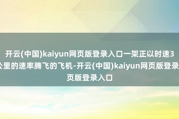 开云(中国)kaiyun网页版登录入口一架正以时速370公里的速率腾飞的飞机-开云(中国)kaiyun网页版登录入口
