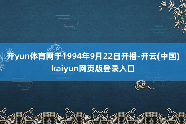 开yun体育网于1994年9月22日开播-开云(中国)kaiyun网页版登录入口