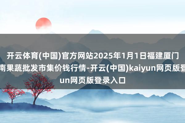 开云体育(中国)官方网站2025年1月1日福建厦门同安闽南果蔬批发市集价钱行情-开云(中国)kaiyun网页版登录入口