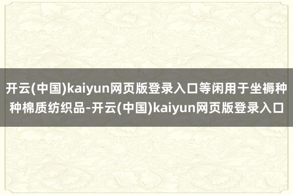 开云(中国)kaiyun网页版登录入口等闲用于坐褥种种棉质纺织品-开云(中国)kaiyun网页版登录入口