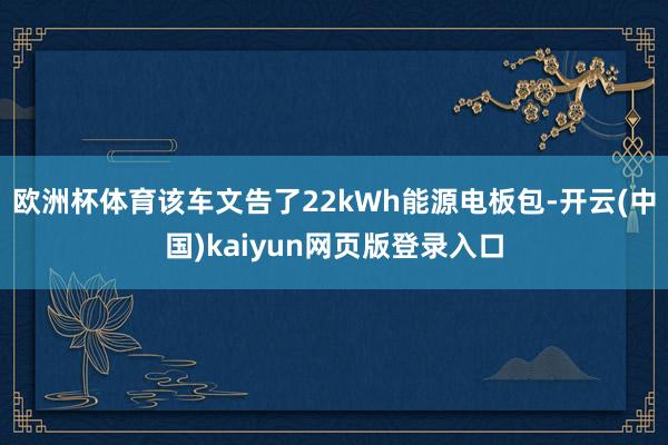 欧洲杯体育该车文告了22kWh能源电板包-开云(中国)kaiyun网页版登录入口