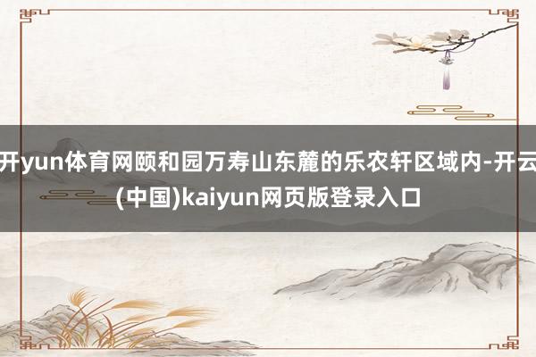 开yun体育网颐和园万寿山东麓的乐农轩区域内-开云(中国)kaiyun网页版登录入口