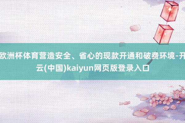 欧洲杯体育营造安全、省心的现款开通和破费环境-开云(中国)kaiyun网页版登录入口