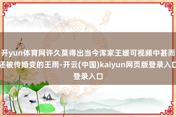 开yun体育网许久莫得出当今浑家王媛可视频中甚而还被传婚变的王雨-开云(中国)kaiyun网页版登录入口