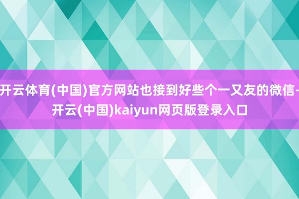 开云体育(中国)官方网站也接到好些个一又友的微信-开云(中国)kaiyun网页版登录入口