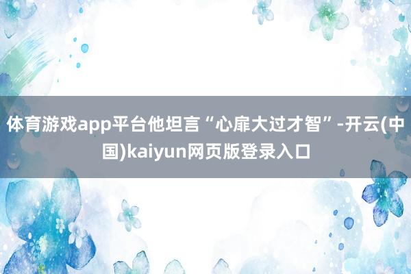体育游戏app平台他坦言“心扉大过才智”-开云(中国)kaiyun网页版登录入口