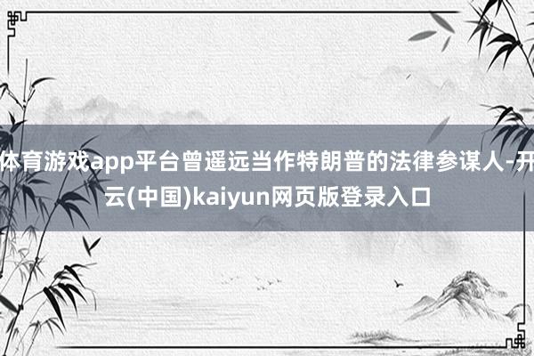 体育游戏app平台曾遥远当作特朗普的法律参谋人-开云(中国)kaiyun网页版登录入口