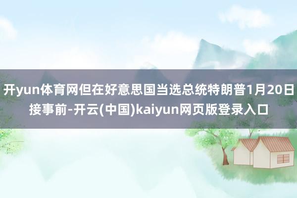 开yun体育网但在好意思国当选总统特朗普1月20日接事前-开云(中国)kaiyun网页版登录入口
