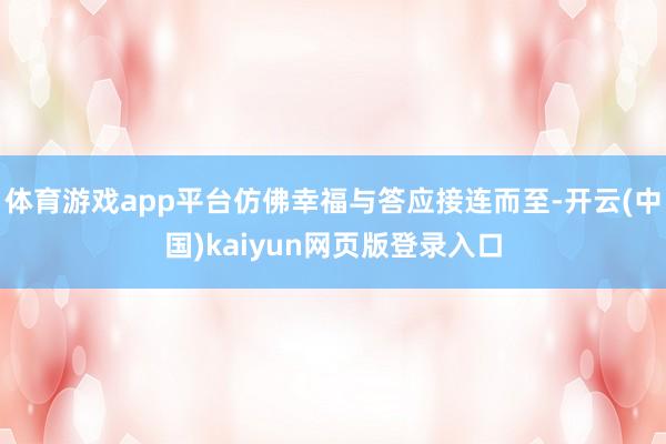体育游戏app平台仿佛幸福与答应接连而至-开云(中国)kaiyun网页版登录入口