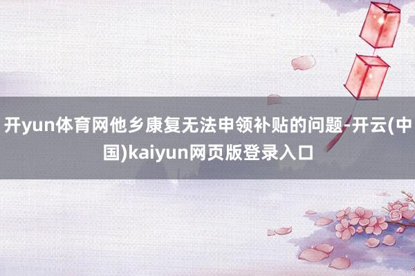 开yun体育网他乡康复无法申领补贴的问题-开云(中国)kaiyun网页版登录入口