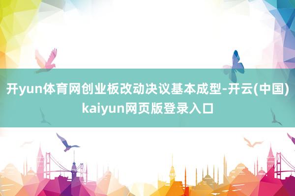 开yun体育网创业板改动决议基本成型-开云(中国)kaiyun网页版登录入口