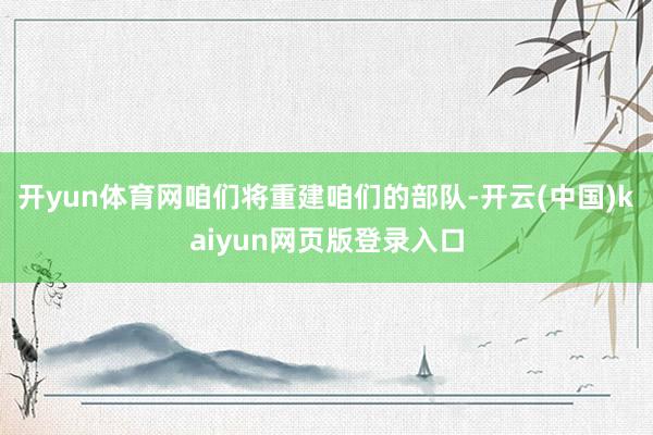 开yun体育网咱们将重建咱们的部队-开云(中国)kaiyun网页版登录入口