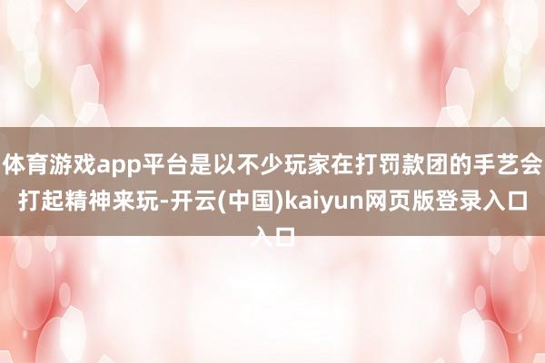 体育游戏app平台是以不少玩家在打罚款团的手艺会打起精神来玩-开云(中国)kaiyun网页版登录入口