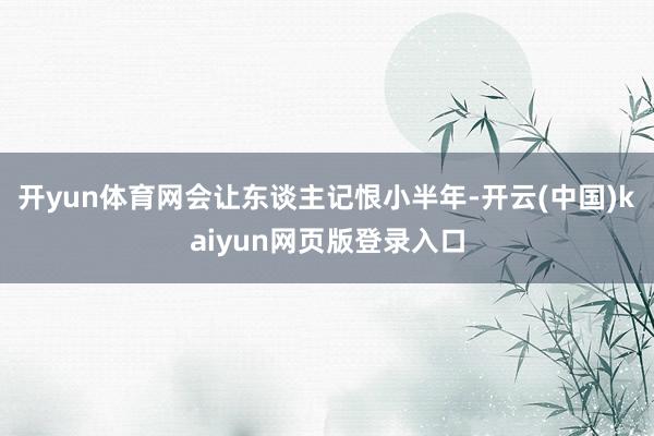 开yun体育网会让东谈主记恨小半年-开云(中国)kaiyun网页版登录入口